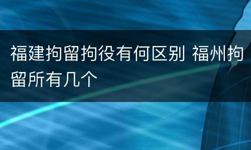 福建拘留拘役有何区别 福州拘留所有几个