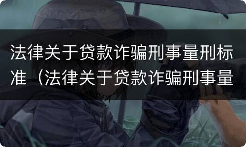 法律关于贷款诈骗刑事量刑标准（法律关于贷款诈骗刑事量刑标准的解释）