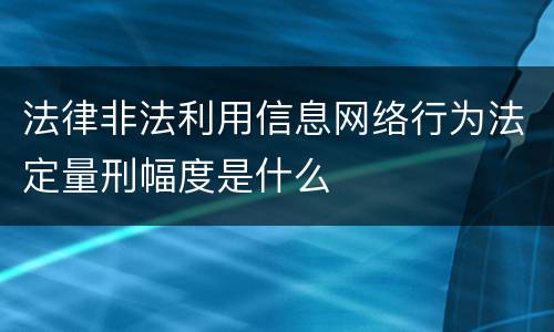 法律非法利用信息网络行为法定量刑幅度是什么