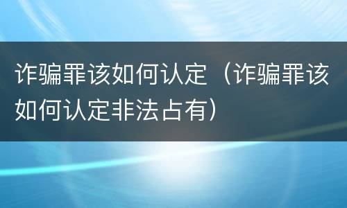 诈骗罪该如何认定（诈骗罪该如何认定非法占有）