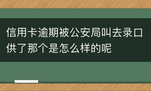 信用卡逾期被公安局叫去录口供了那个是怎么样的呢