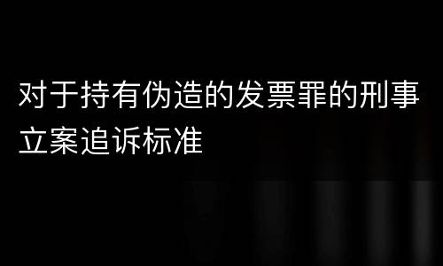 对于持有伪造的发票罪的刑事立案追诉标准