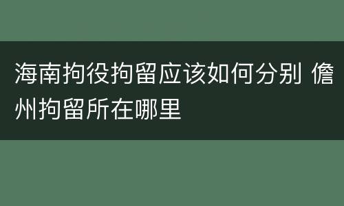 海南拘役拘留应该如何分别 儋州拘留所在哪里