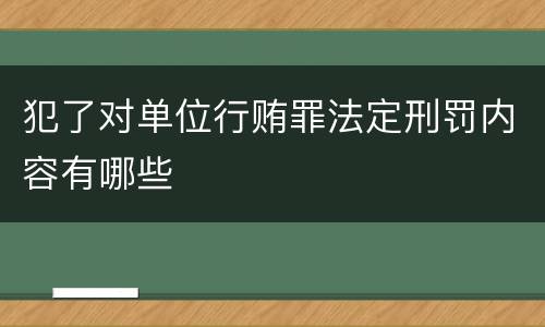 犯了对单位行贿罪法定刑罚内容有哪些