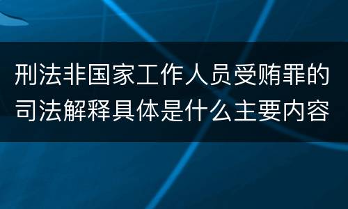 刑法非国家工作人员受贿罪的司法解释具体是什么主要内容