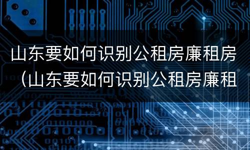 山东要如何识别公租房廉租房（山东要如何识别公租房廉租房呢）