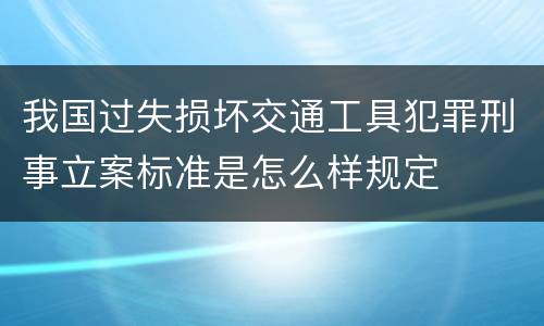 我国过失损坏交通工具犯罪刑事立案标准是怎么样规定