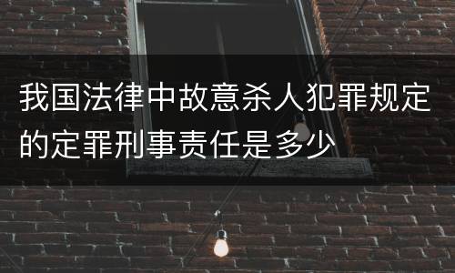 我国法律中故意杀人犯罪规定的定罪刑事责任是多少