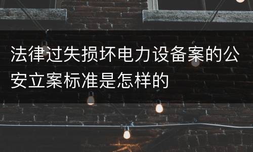 法律过失损坏电力设备案的公安立案标准是怎样的