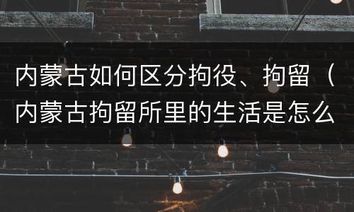 内蒙古如何区分拘役、拘留（内蒙古拘留所里的生活是怎么样的）