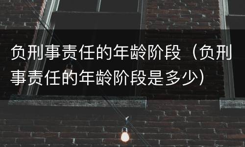 负刑事责任的年龄阶段（负刑事责任的年龄阶段是多少）