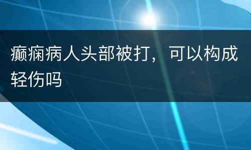 癫痫病人头部被打，可以构成轻伤吗