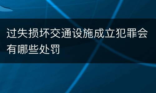 过失损坏交通设施成立犯罪会有哪些处罚