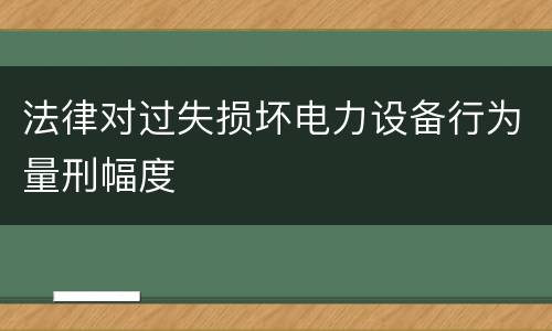 法律对过失损坏电力设备行为量刑幅度