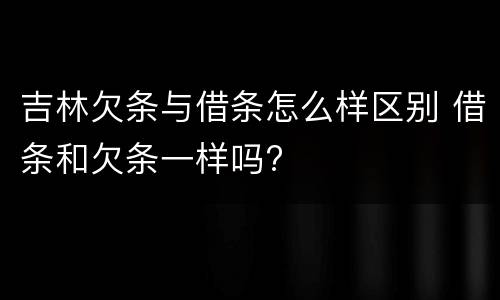 吉林欠条与借条怎么样区别 借条和欠条一样吗?