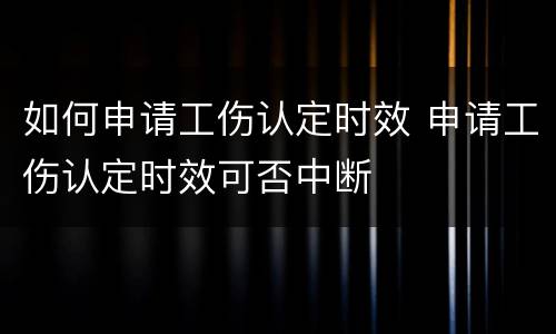 如何申请工伤认定时效 申请工伤认定时效可否中断