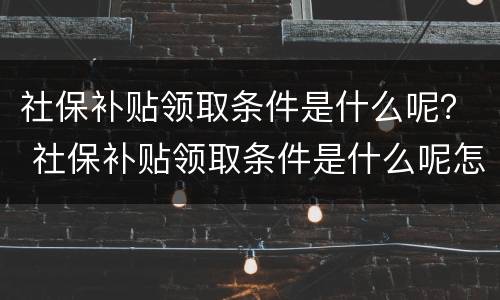 社保补贴领取条件是什么呢？ 社保补贴领取条件是什么呢怎么查