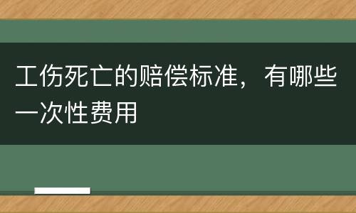 工伤死亡的赔偿标准，有哪些一次性费用