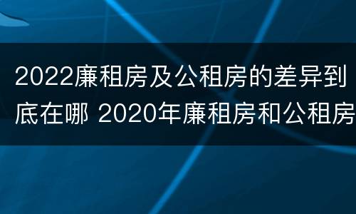 2022廉租房及公租房的差异到底在哪 2020年廉租房和公租房的区别