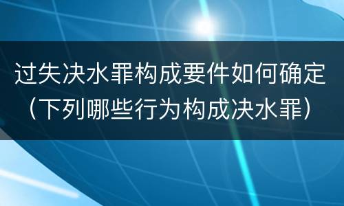 过失决水罪构成要件如何确定（下列哪些行为构成决水罪）