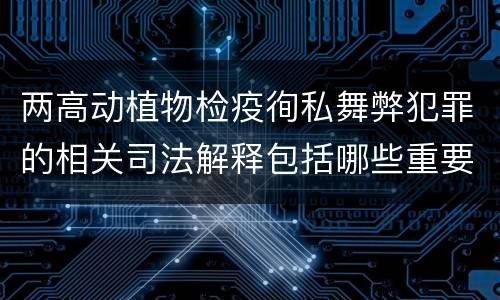 两高动植物检疫徇私舞弊犯罪的相关司法解释包括哪些重要内容