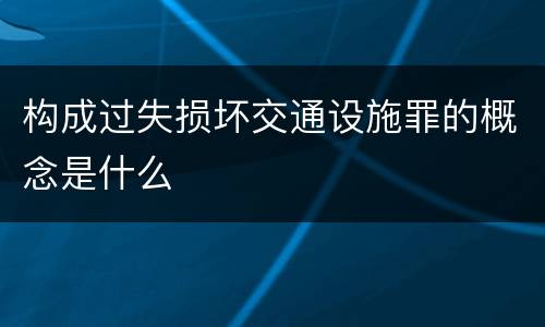 构成过失损坏交通设施罪的概念是什么