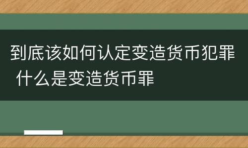 到底该如何认定变造货币犯罪 什么是变造货币罪