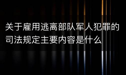 关于雇用逃离部队军人犯罪的司法规定主要内容是什么