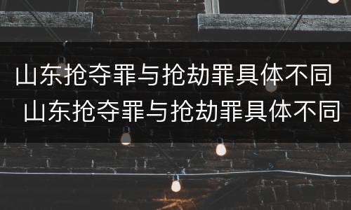 山东抢夺罪与抢劫罪具体不同 山东抢夺罪与抢劫罪具体不同点