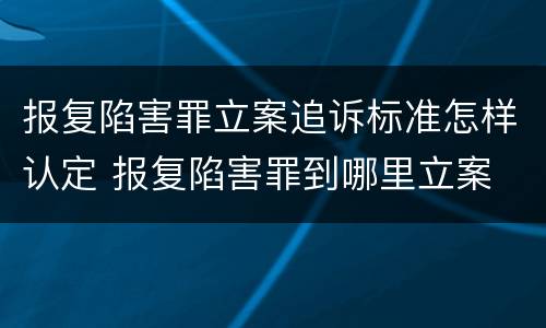 报复陷害罪立案追诉标准怎样认定 报复陷害罪到哪里立案