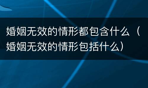 婚姻无效的情形都包含什么（婚姻无效的情形包括什么）