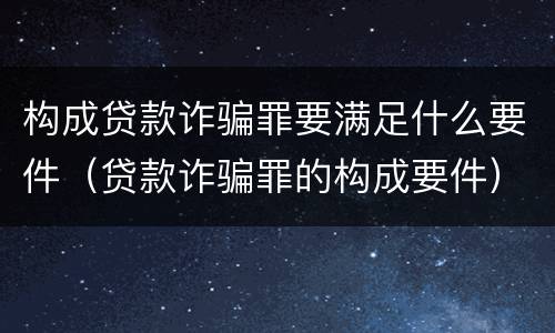 构成贷款诈骗罪要满足什么要件（贷款诈骗罪的构成要件）