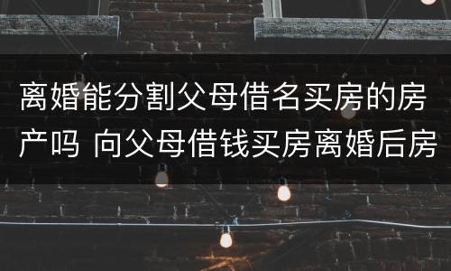 离婚能分割父母借名买房的房产吗 向父母借钱买房离婚后房产怎么分