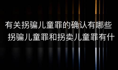 有关拐骗儿童罪的确认有哪些 拐骗儿童罪和拐卖儿童罪有什么区别