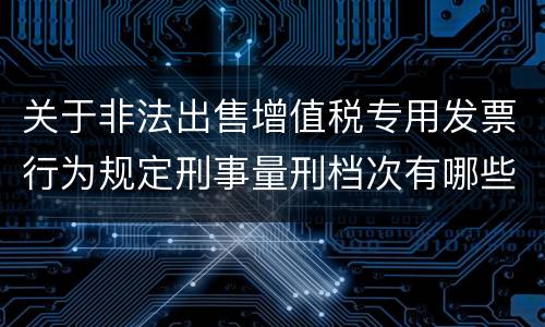 关于非法出售增值税专用发票行为规定刑事量刑档次有哪些