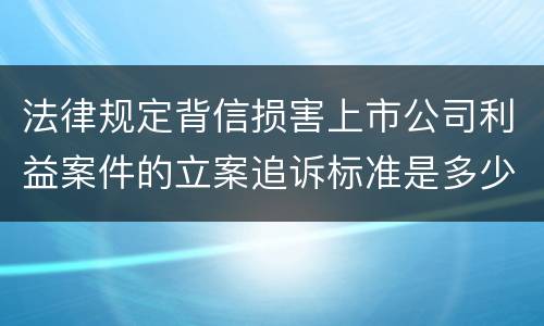 法律规定背信损害上市公司利益案件的立案追诉标准是多少