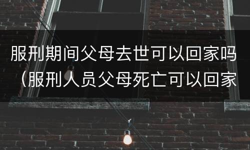 服刑期间父母去世可以回家吗（服刑人员父母死亡可以回家吗）