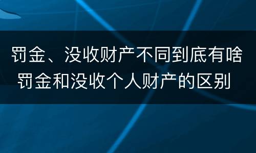 罚金、没收财产不同到底有啥 罚金和没收个人财产的区别