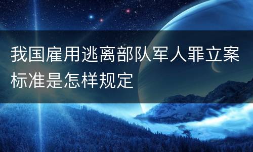 我国雇用逃离部队军人罪立案标准是怎样规定