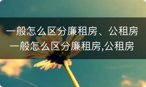 一般怎么区分廉租房、公租房 一般怎么区分廉租房,公租房呢