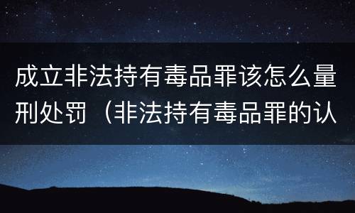 成立非法持有毒品罪该怎么量刑处罚（非法持有毒品罪的认定）