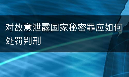 对故意泄露国家秘密罪应如何处罚判刑