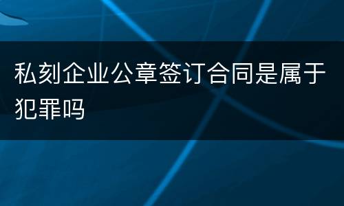 私刻企业公章签订合同是属于犯罪吗