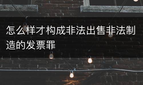 怎么样才构成非法出售非法制造的发票罪