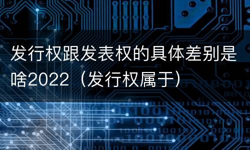 发行权跟发表权的具体差别是啥2022（发行权属于）