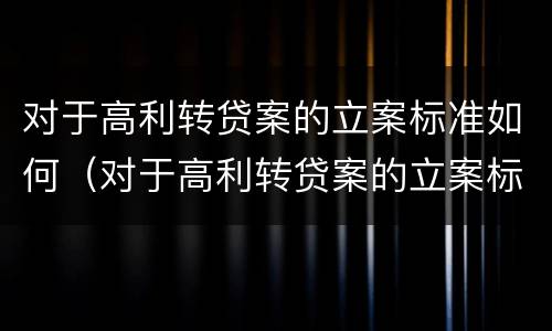 对于高利转贷案的立案标准如何（对于高利转贷案的立案标准如何理解）