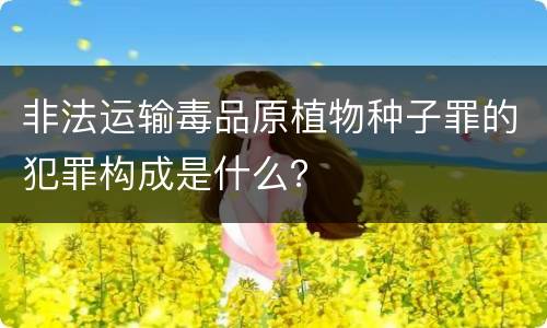 非法运输毒品原植物种子罪的犯罪构成是什么？