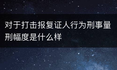 对于打击报复证人行为刑事量刑幅度是什么样