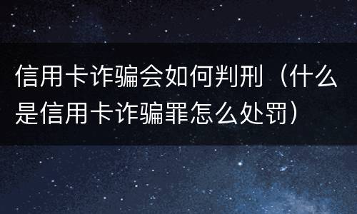 信用卡诈骗会如何判刑（什么是信用卡诈骗罪怎么处罚）