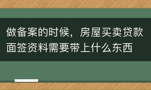 做备案的时候，房屋买卖贷款面签资料需要带上什么东西